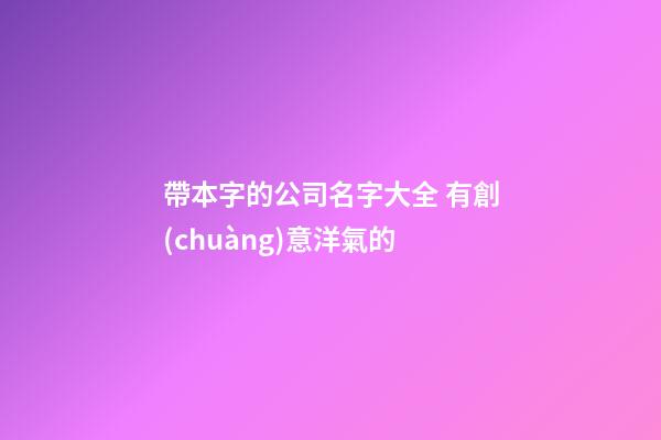 帶本字的公司名字大全 有創(chuàng)意洋氣的-第1張-公司起名-玄機派